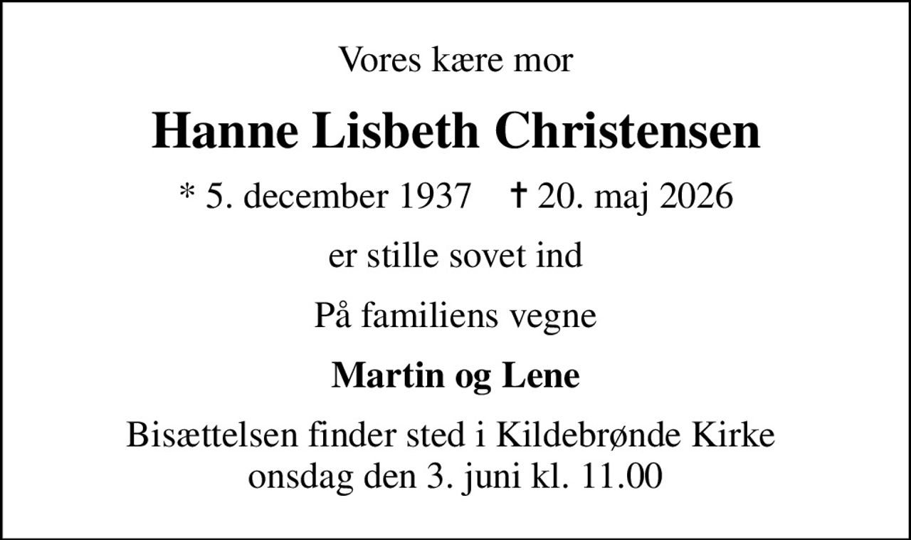 Vores kære mor
Hanne Lisbeth Christensen
* 5. december 1937    ✝ 20. maj 2026
er stille sovet ind
På familiens vegne
Martin og Lene
Bisættelsen finder sted i Kildebrønde Kirke  onsdag den 3. juni kl. 11.00