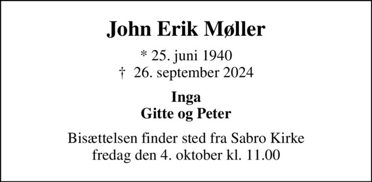 John Erik Møller
* 25. juni 1940
						✝ 26. september 2024
Inga Gitte og Peter
Bisættelsen finder sted fra Sabro Kirke  fredag den 4. oktober kl. 11.00