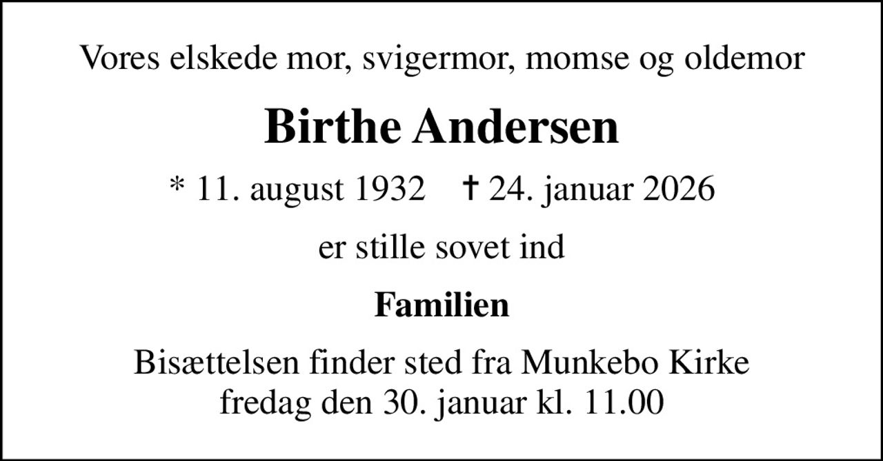 Vores elskede mor, svigermor, momse og oldemor
Birthe Andersen
* 11. august 1932    ✝ 24. januar 2026
er stille sovet ind
Familien
Bisættelsen finder sted fra Munkebo Kirke  fredag den 30. januar kl. 11.00