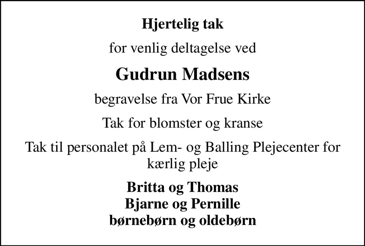 Hjertelig tak
for venlig deltagelse ved
Gudrun Madsens
begravelse fra Vor Frue Kirke
Tak for blomster og kranse
Tak til personalet på Lem- og Balling Plejecenter for kærlig pleje
Britta og Thomas Bjarne og Pernille børnebørn og oldebørn