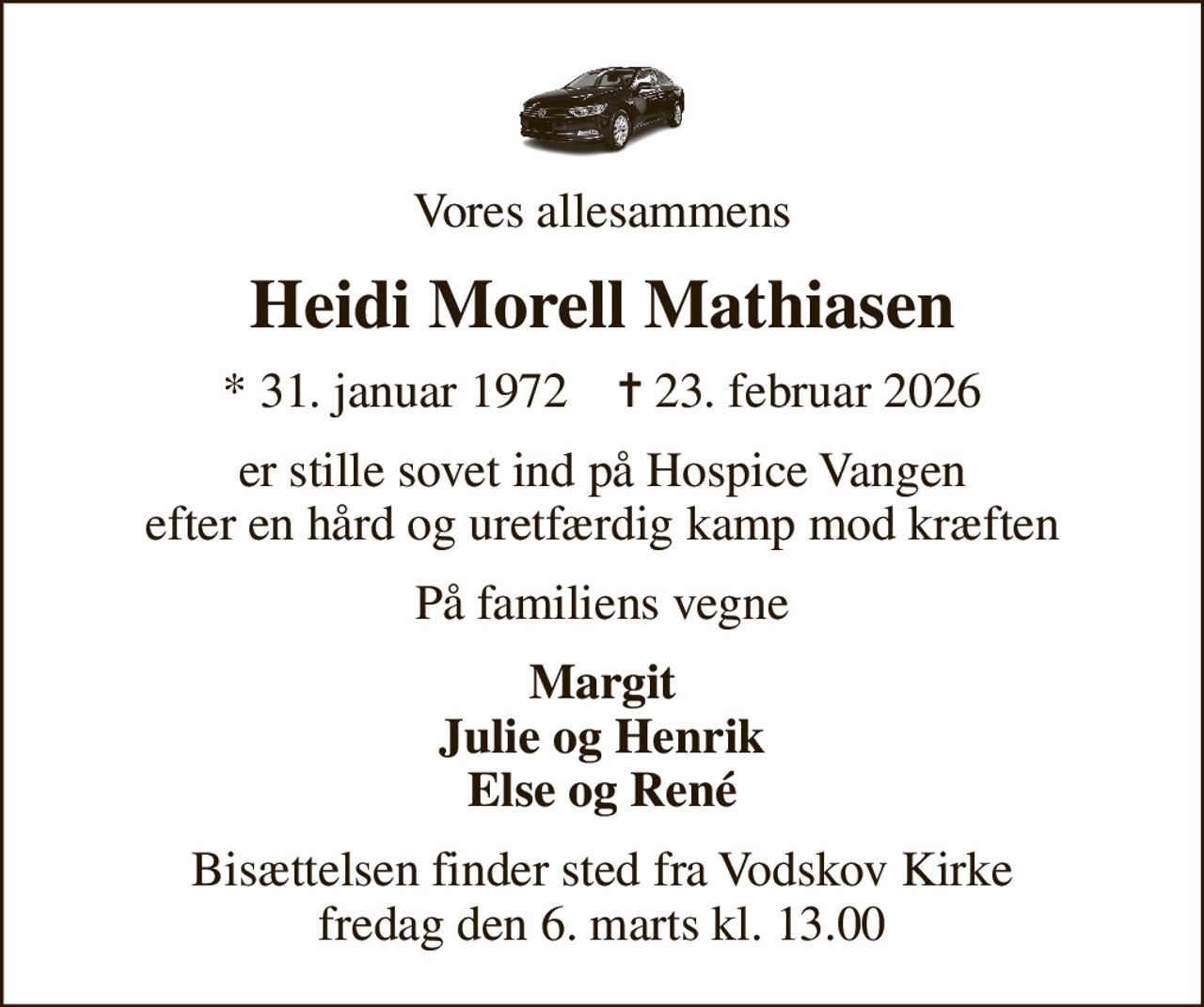 Vores allesammens
Heidi Morell Mathiasen
* 31. januar 1972    ✝ 23. februar 2026
er stille sovet ind på Hospice Vangen efter en hård og uretfærdig kamp mod kræften
På familiens vegne
Margit Julie og Henrik Else og René
Bisættelsen finder sted fra Vodskov Kirke  fredag den 6. marts kl. 13.00