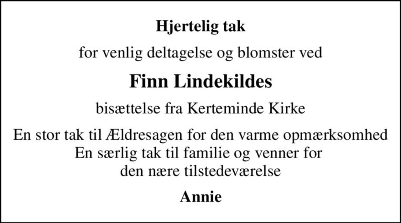 Hjertelig tak
for venlig deltagelse og blomster ved
Finn Lindekildes
bisættelse fra Kerteminde Kirke
En stor tak til Ældresagen for den varme opmærksomhed En særlig tak til familie og venner for  den nære tilstedeværelse
Annie