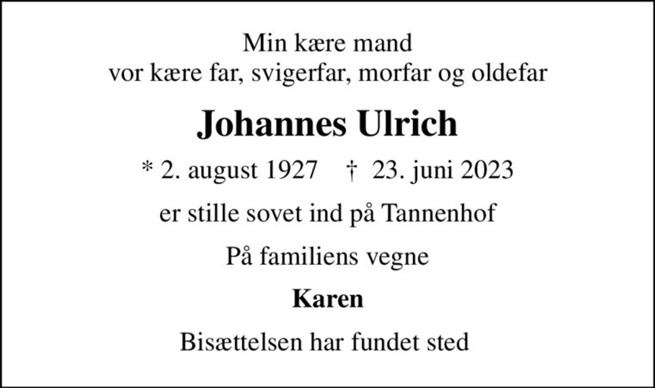 Min kære mand vor kære far, svigerfar, morfar og oldefar
Johannes Ulrich
* 2. august 1927    ✝ 23. juni 2023
er stille sovet ind på Tannenhof
På familiens vegne
Karen
Bisættelsen har fundet sted
