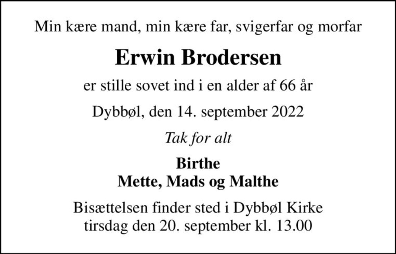 Min kære mand, min kære far, svigerfar og morfar
Erwin Brodersen
er stille sovet ind i en alder af 66 år
Dybbøl, den 14. september 2022
Tak for alt
Birthe Mette, Mads og Malthe
Bisættelsen finder sted i Dybbøl Kirke  tirsdag den 20. september kl. 13.00
