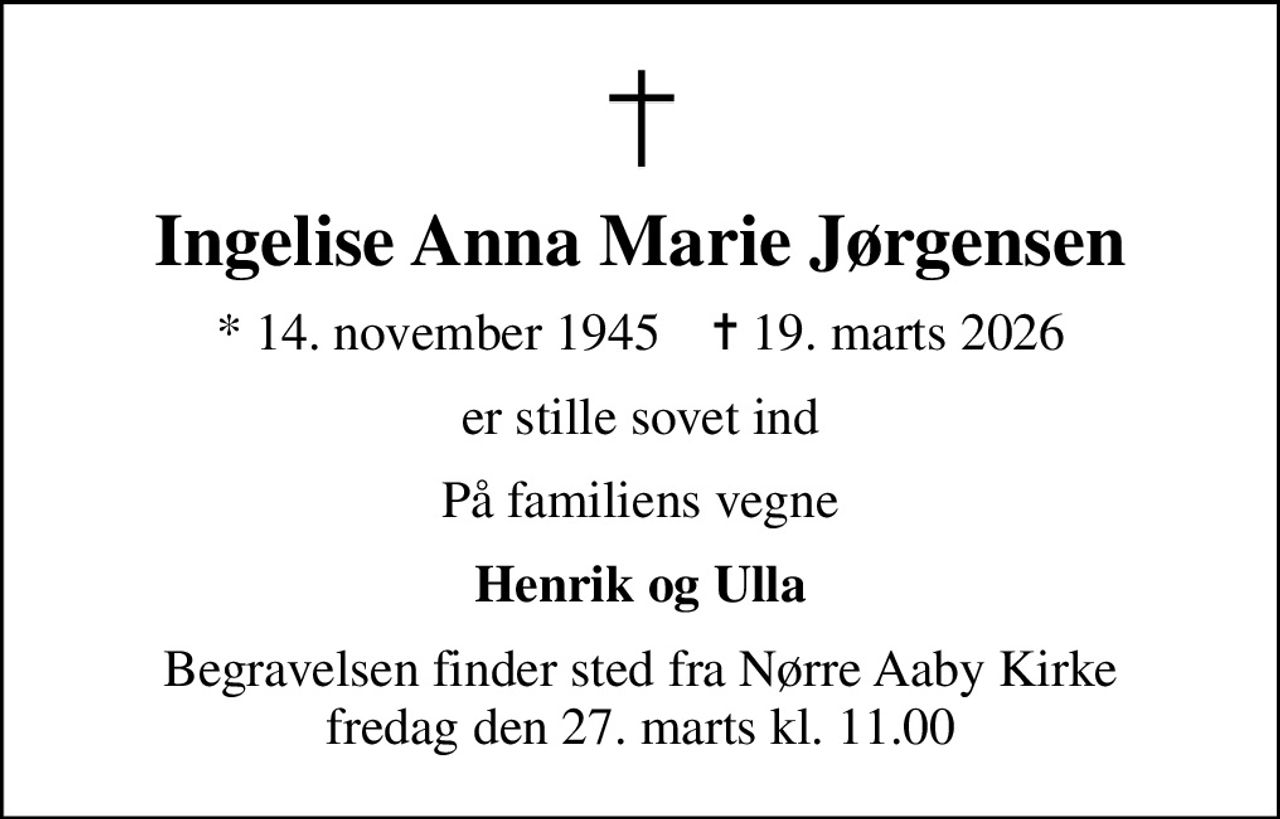Ingelise Anna Marie Jørgensen
* 14. november 1945    ✝ 19. marts 2026
er stille sovet ind
På familiens vegne
Henrik og Ulla
Begravelsen finder sted fra Nørre Aaby Kirke  fredag den 27. marts kl. 11.00