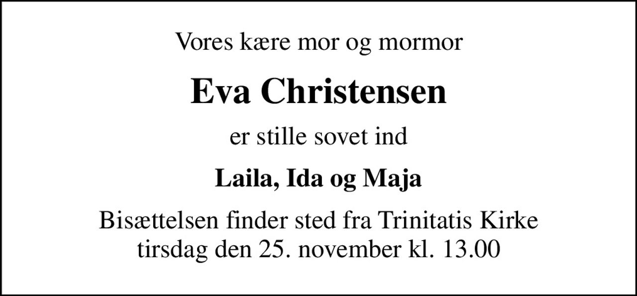 Vores kære mor og mormor
Eva Christensen
er stille sovet ind
Laila, Ida og Maja
Bisættelsen finder sted fra Trinitatis Kirke  tirsdag den 25. november kl. 13.00