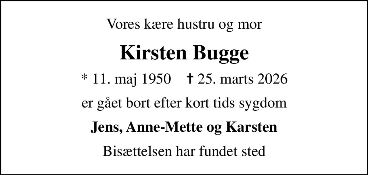 Vores kære hustru og mor
Kirsten Bugge
* 11. maj 1950    ✝ 25. marts 2026
er gået bort efter kort tids sygdom
Jens, Anne-Mette og Karsten
Bisættelsen har fundet sted