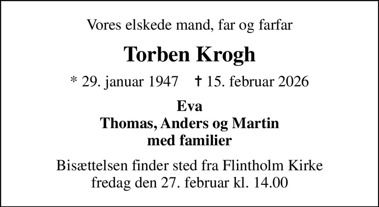 Vores elskede mand, far og farfar
Torben Krogh
* 29. januar 1947    ✝ 15. februar 2026
Eva Thomas, Anders og Martin med familier
Bisættelsen finder sted fra Flintholm Kirke  fredag den 27. februar kl. 14.00