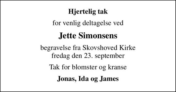 Hjertelig tak
for venlig deltagelse ved
Jette Simonsens
begravelse fra Skovshoved Kirke fredag den 23. september
Tak for blomster og kranse
Jonas, Ida og James