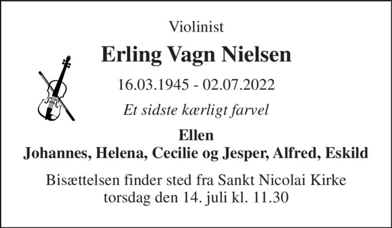 Violinist 
Erling Vagn Nielsen 
16.03.1945 - 02.07.2022 
Et sidste kærligt farvel 
Ellen Johannes, Helena, Cecilie og Jesper, Alfred, Eskild 
Bisættelsen​ finder sted fra Sankt Nicolai Kirke​ torsdag den 14. juli​ kl. 11.30