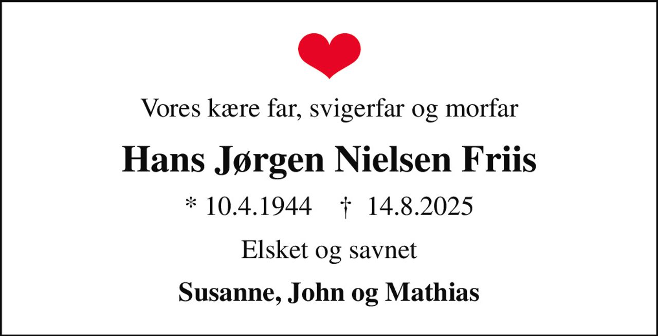 Vores kære far, svigerfar og morfar
Hans Jørgen Nielsen Friis
* 10.4.1944    ✝ 14.8.2025
Elsket og savnet
Susanne, John og Mathias
