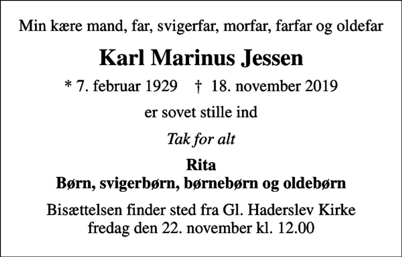 <p>Min kære mand, far, svigerfar, morfar, farfar og oldefar<br />Karl Marinus Jessen<br />* 7. februar 1929 ✝ 18. november 2019<br />er sovet stille ind<br />Tak for alt<br />Rita Børn, svigerbørn, børnebørn og oldebørn<br />Bisættelsen finder sted fra Gl. Haderslev Kirke fredag den 22. november kl. 12.00</p>