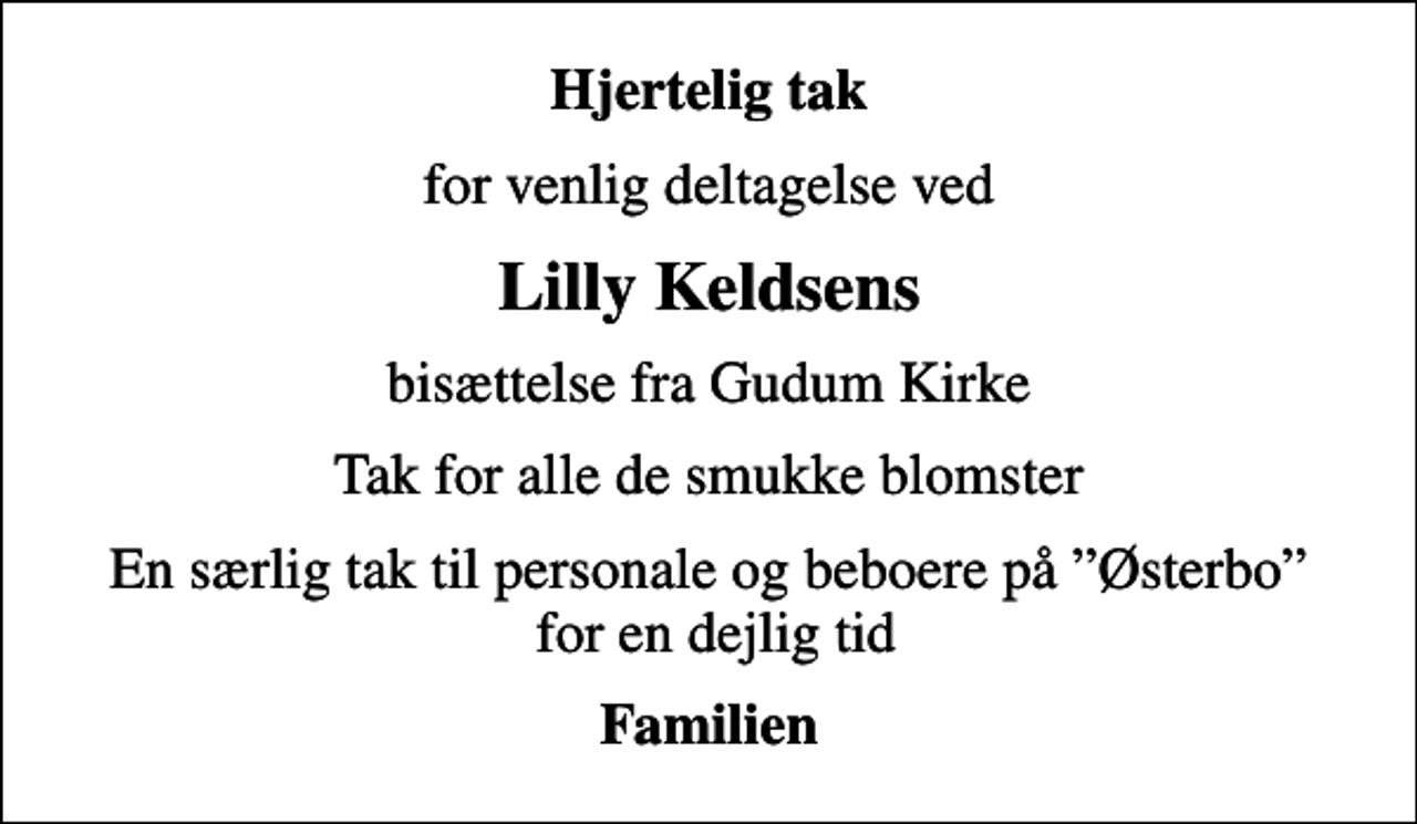 <p>Hjertelig tak<br />for venlig deltagelse ved<br />Lilly Keldsens<br />bisættelse fra Gudum Kirke<br />Tak for alle de smukke blomster<br />En særlig tak til personale og beboere på Østerbo for en dejlig tid<br />Familien</p>