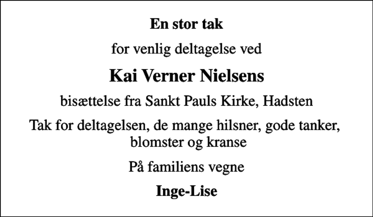 <p>En stor tak<br />for venlig deltagelse ved<br />Kai Verner Nielsens<br />bisættelse fra Sankt Pauls Kirke, Hadsten<br />Tak for deltagelsen, de mange hilsner, gode tanker, blomster og kranse<br />På familiens vegne<br />Inge-Lise</p>