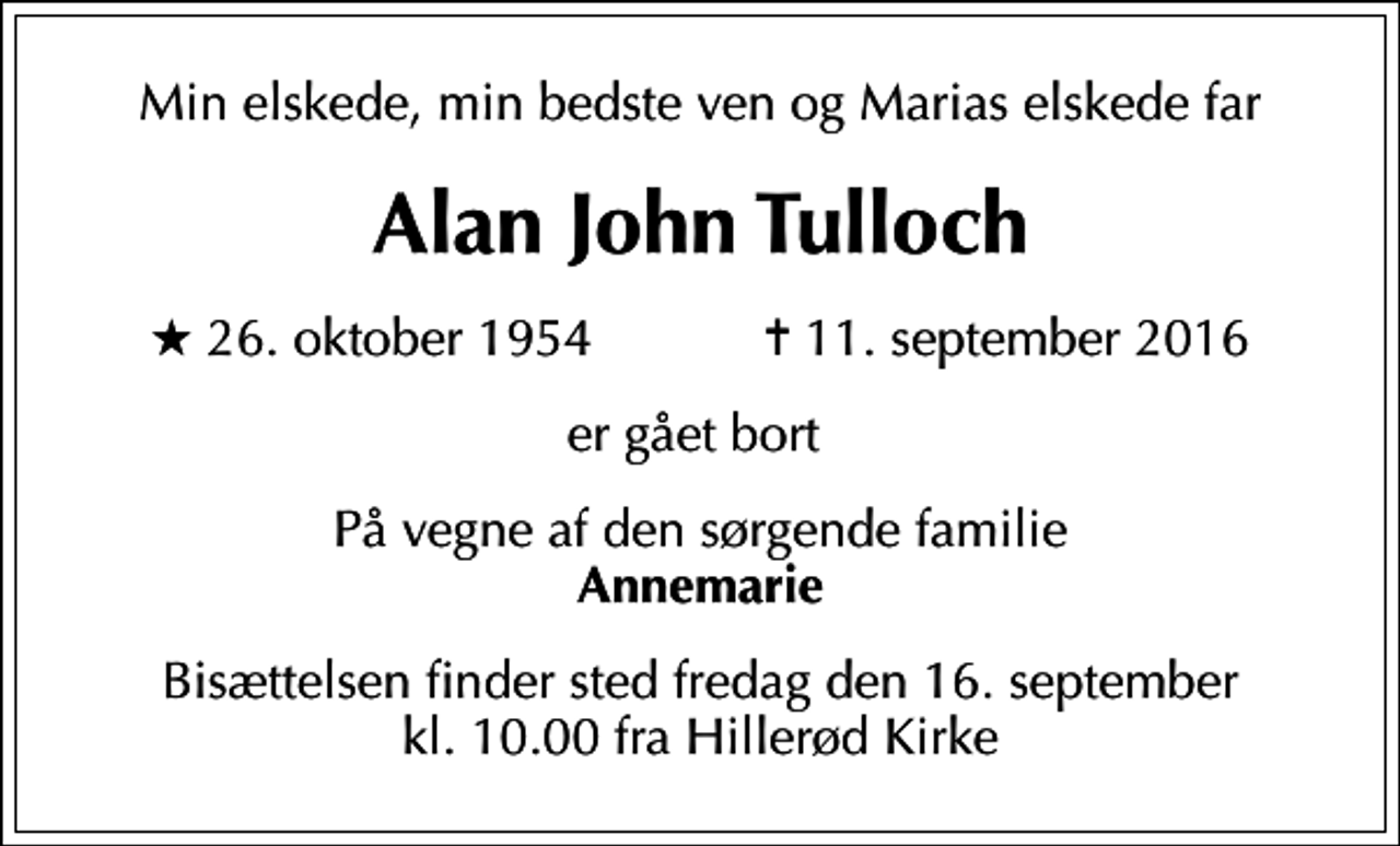 <p>Min elskede, min bedste ven og Marias elskede far<br />Alan John Tulloch<br />* 26. oktober 1954 ✝ 11. september 2016<br />er gået bort<br />På vegne af den sørgende familie <em>Annemarie<br />Bisættelsen finder sted fredag den 16. september kl. 10.00 fra Hillerød Kirke</em></p>