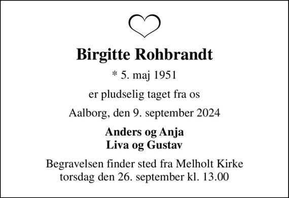 Birgitte Rohbrandt
* 5. maj 1951
er pludselig taget fra os
Aalborg, den 9. september 2024
Anders og Anja Liva og Gustav
Begravelsen finder sted fra Melholt Kirke  torsdag den 26. september kl. 13.00