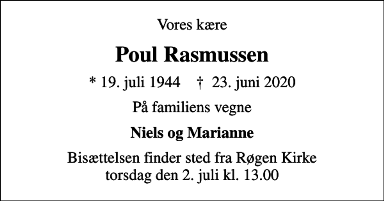 <p>Vores kære<br />Poul Rasmussen<br />* 19. juli 1944 ✝ 23. juni 2020<br />På familiens vegne<br />Niels og Marianne<br />Bisættelsen finder sted fra Røgen Kirke torsdag den 2. juli kl. 13.00</p>
