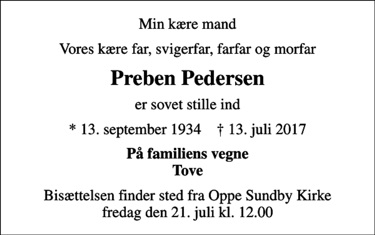 <p>Min kære mand<br />Vores kære far, svigerfar, farfar og morfar<br />Preben Pedersen<br />er sovet stille ind<br />* 13. september 1934 ✝ 13. juli 2017<br />På familiens vegne Tove<br />Bisættelsen finder sted fra Oppe Sundby Kirke fredag den 21. juli kl. 12.00</p>