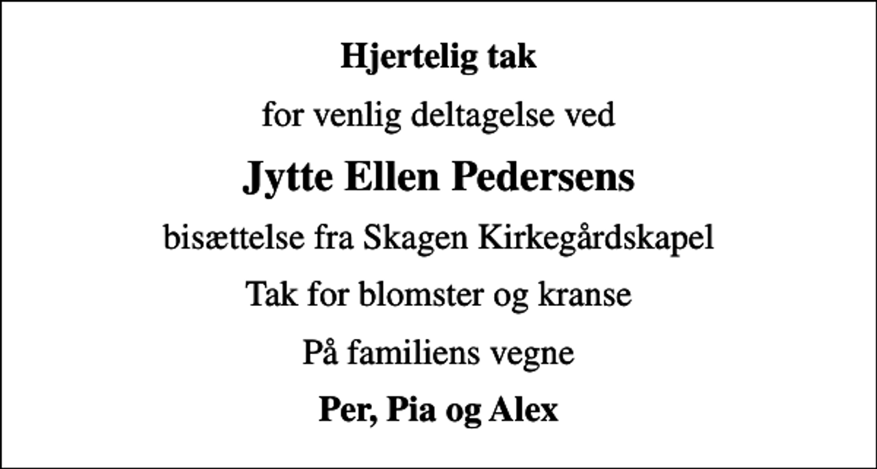 <p>Hjertelig tak<br />for venlig deltagelse ved<br />Jytte Ellen Pedersens<br />bisættelse fra Skagen Kirkegårdskapel<br />Tak for blomster og kranse<br />På familiens vegne<br />Per, Pia og Alex</p>