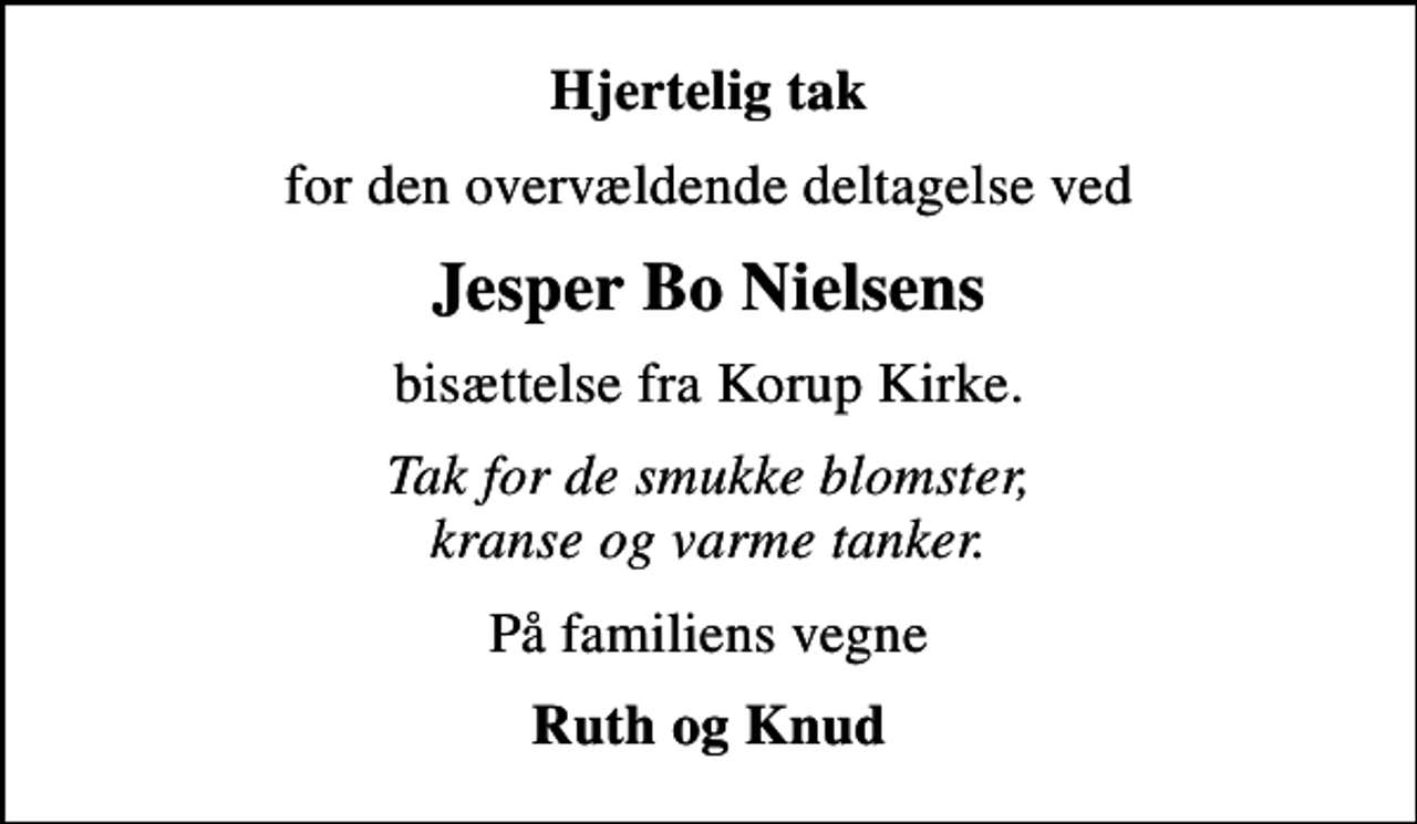 <p>Hjertelig tak<br />for den overvældende deltagelse ved<br />Jesper Bo Nielsens<br />bisættelse fra Korup Kirke.<br />Tak for de smukke blomster, kranse og varme tanker.<br />På familiens vegne<br />Ruth og Knud</p>