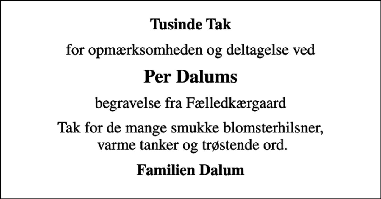 <p>Tusinde Tak<br />for opmærksomheden og deltagelse ved<br />Per Dalums<br />begravelse fra Fælledkærgaard<br />Tak for de mange smukke blomsterhilsner, varme tanker og trøstende ord.<br />Familien Dalum</p>