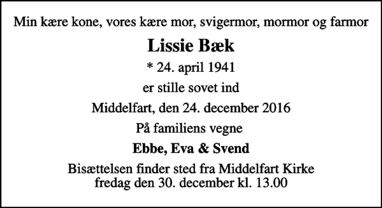 <p>Min kære kone, vores kære mor, svigermor, mormor og farmor<br />Lissie Bæk<br />* 24. april 1941<br />er stille sovet ind<br />Middelfart, den 24. december 2016<br />På familiens vegne<br />Ebbe, Eva &amp; Svend<br />Bisættelsen finder sted fra Middelfart Kirke fredag den 30. december kl. 13.00</p>
