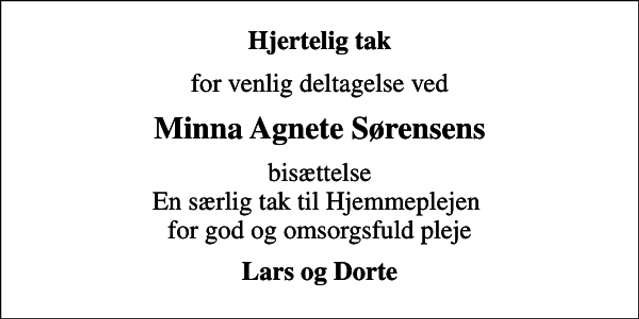 <p>Hjertelig tak<br />for venlig deltagelse ved<br />Minna Agnete Sørensens<br />bisættelse En særlig tak til Hjemmeplejen for god og omsorgsfuld pleje<br />Lars og Dorte</p>