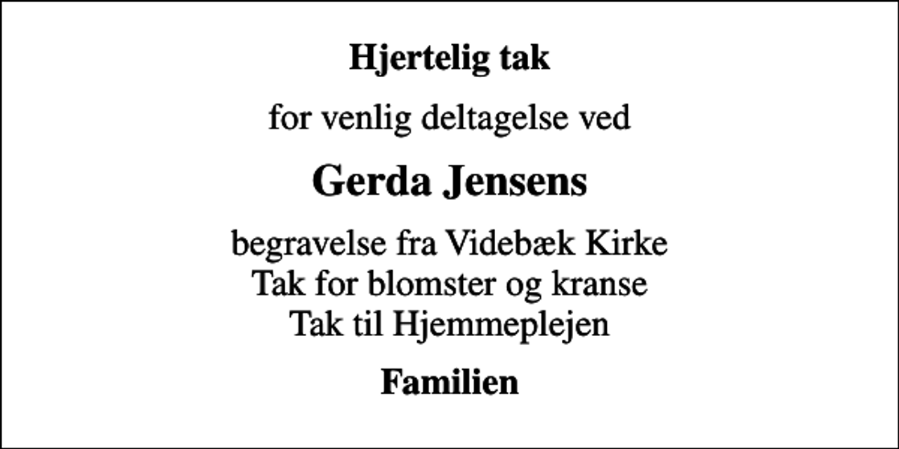 <p>Hjertelig tak<br />for venlig deltagelse ved<br />Gerda Jensens<br />begravelse fra Videbæk Kirke Tak for blomster og kranse Tak til Hjemmeplejen<br />Familien</p>