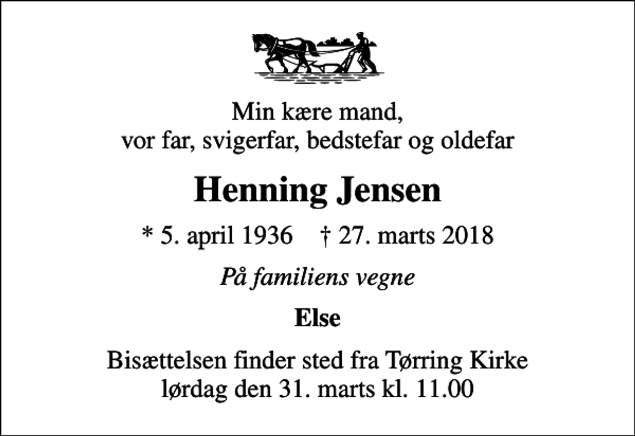 <p>Min kære mand, vor far, svigerfar, bedstefar og oldefar<br />Henning Jensen<br />* 5. april 1936 ✝ 27. marts 2018<br />På familiens vegne<br />Else<br />Bisættelsen finder sted fra Tørring Kirke lørdag den 31. marts kl. 11.00</p>