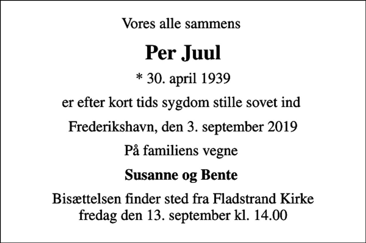 <p>Vores alle sammens<br />Per Juul<br />* 30. april 1939<br />er efter kort tids sygdom stille sovet ind<br />Frederikshavn, den 3. september 2019<br />På familiens vegne<br />Susanne og Bente<br />Bisættelsen finder sted fra Fladstrand Kirke fredag den 13. september kl. 14.00</p>