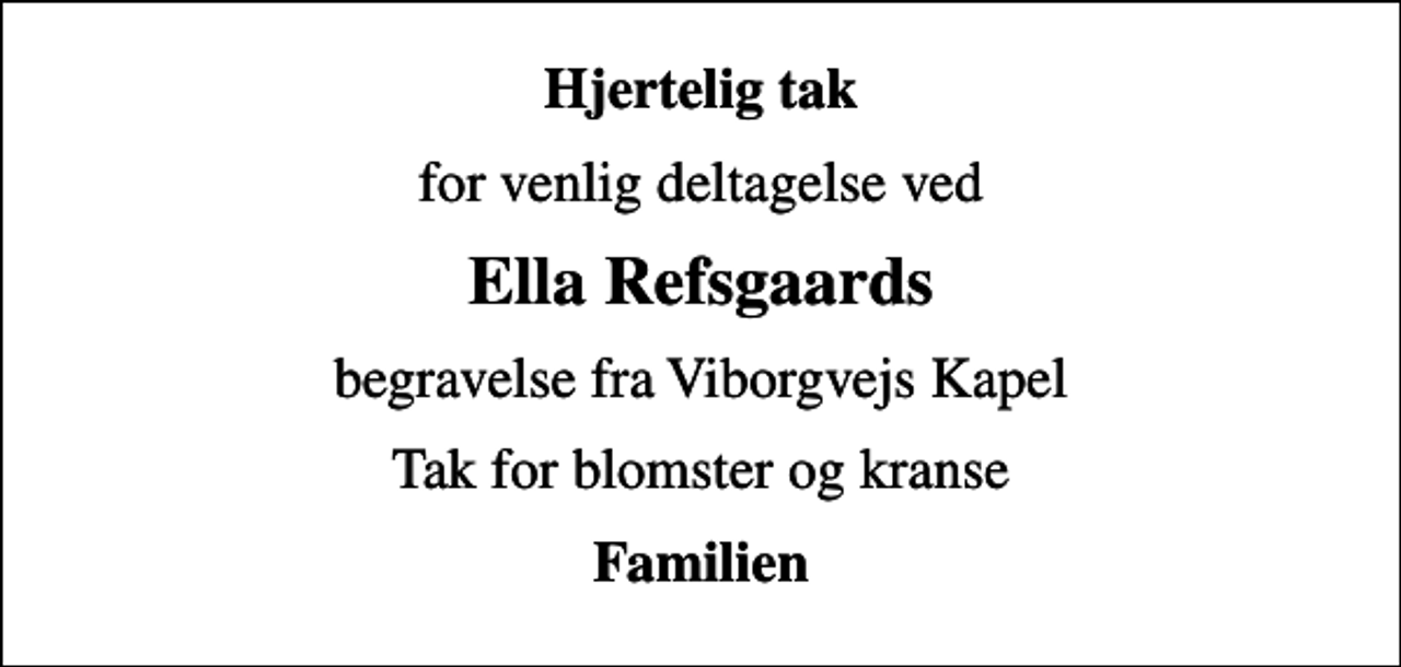 <p>Hjertelig tak<br />for venlig deltagelse ved<br />Ella Refsgaards<br />begravelse fra Viborgvejs Kapel<br />Tak for blomster og kranse<br />Familien</p>