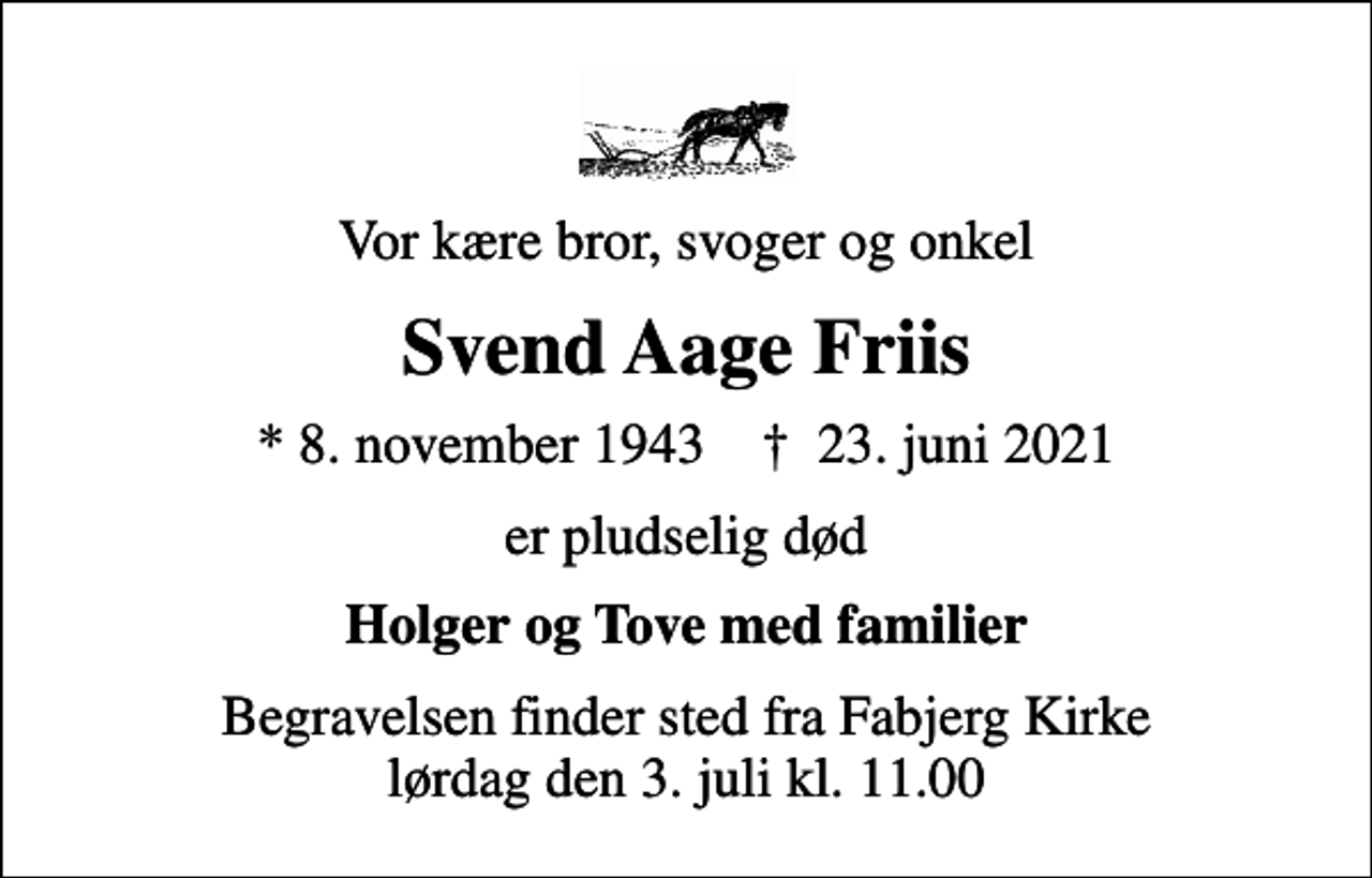 <p>Vor kære bror, svoger og onkel<br />Svend Aage Friis<br />* 8. november 1943 ✝ 23. juni 2021<br />er pludselig død<br />Holger og Tove med familier<br />Begravelsen finder sted fra Fabjerg Kirke lørdag den 3. juli kl. 11.00</p>