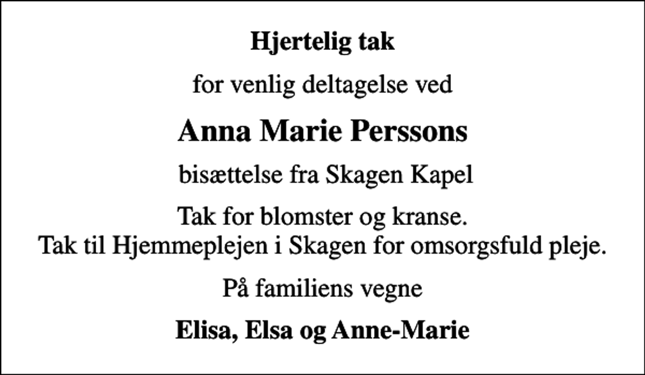 <p>Hjertelig tak<br />for venlig deltagelse ved<br />Anna Marie Perssons<br />bisættelse fra Skagen Kapel<br />Tak for blomster og kranse. Tak til Hjemmeplejen i Skagen for omsorgsfuld pleje.<br />På familiens vegne<br />Elisa, Elsa og Anne-Marie</p>