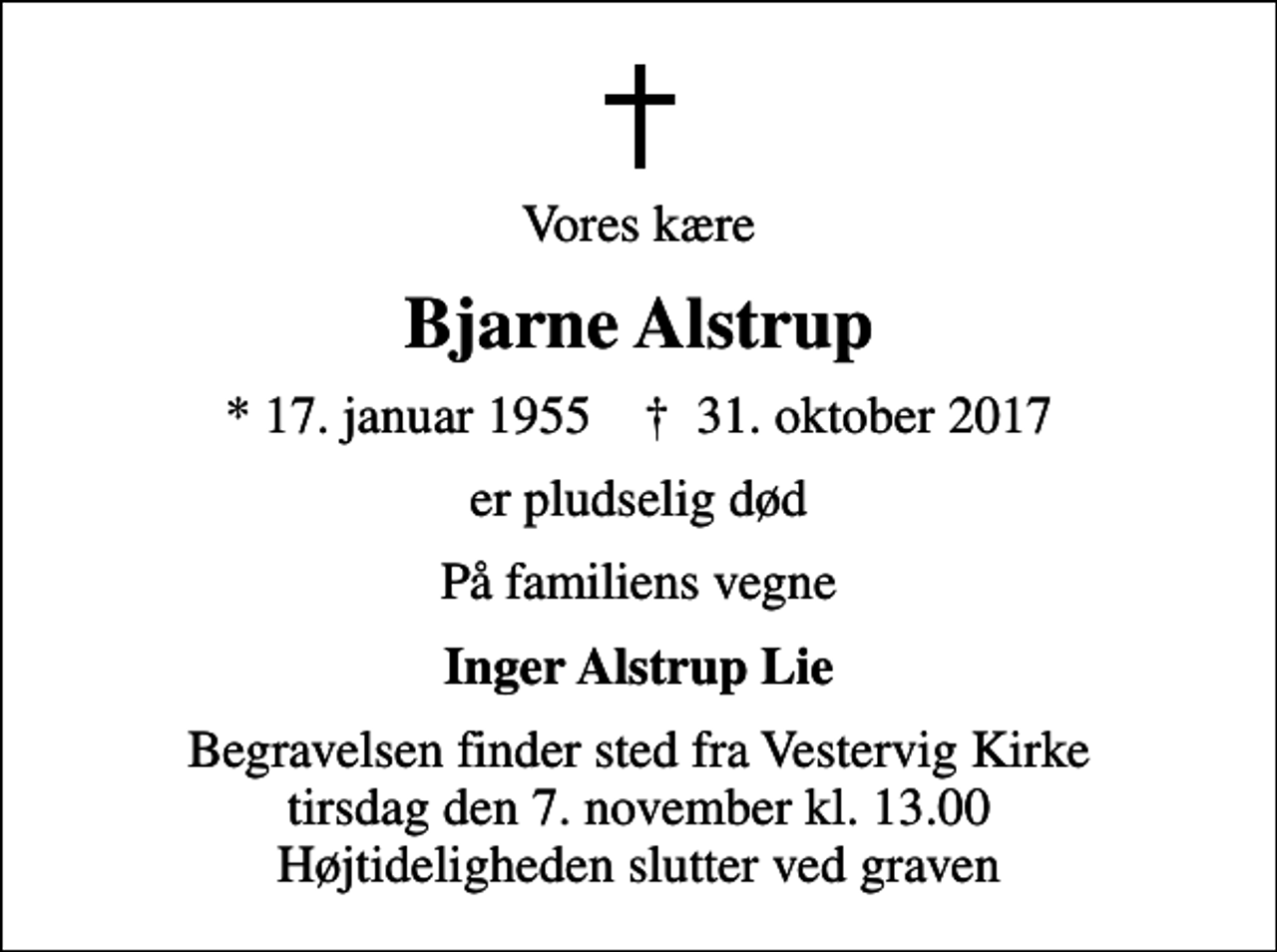 <p>Vores kære<br />Bjarne Alstrup<br />* 17. januar 1955 ✝ 31. oktober 2017<br />er pludselig død<br />På familiens vegne<br />Inger Alstrup Lie<br />Begravelsen finder sted fra Vestervig Kirke tirsdag den 7. november kl. 13.00 Højtideligheden slutter ved graven</p>
