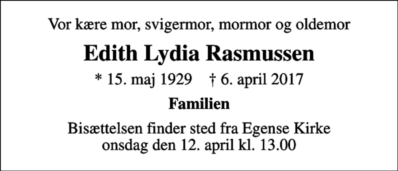 <p>Vor kære mor, svigermor, mormor og oldemor<br />Edith Lydia Rasmussen<br />* 15. maj 1929 ✝ 6. april 2017<br />Familien<br />Bisættelsen finder sted fra Egense Kirke onsdag den 12. april kl. 13.00</p>