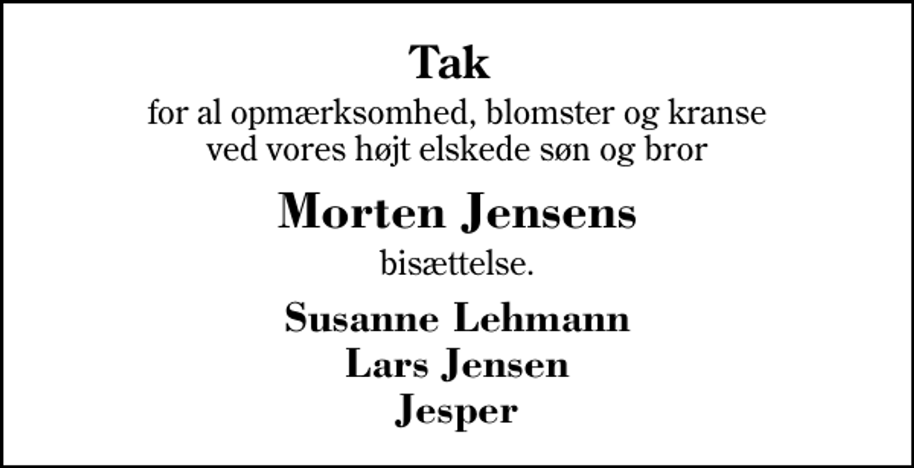 <p>Tak<br />for al opmærksomhed, blomster og kranse ved vores højt elskede søn og bror<br />Morten Jensens<br />bisættelse.<br />Susanne Lehmann Lars Jensen Jesper</p>