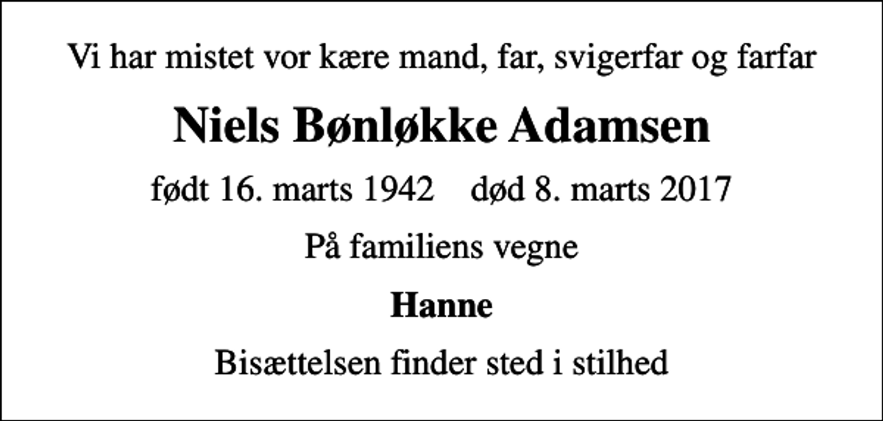 <p>Vi har mistet vor kære mand, far, svigerfar og farfar<br />Niels Bønløkke Adamsen<br />født 16. marts 1942 død 8. marts 2017<br />På familiens vegne<br />Hanne<br />Bisættelsen finder sted i stilhed</p>