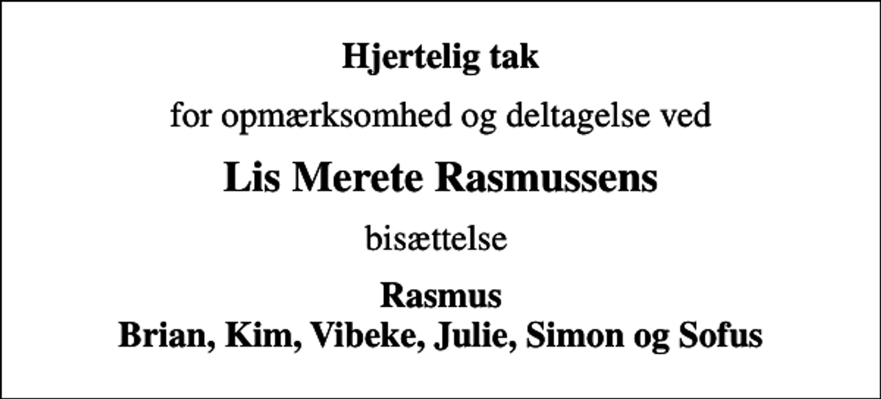 <p>Hjertelig tak<br />for opmærksomhed og deltagelse ved<br />Lis Merete Rasmussens<br />bisættelse<br />Rasmus Brian, Kim, Vibeke, Julie, Simon og Sofus</p>