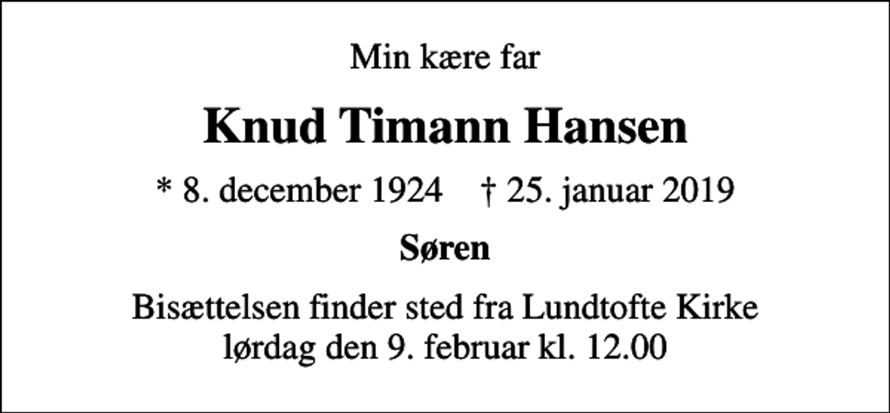 <p>Min kære far<br />Knud Timann Hansen<br />* 8. december 1924 ✝ 25. januar 2019<br />Søren<br />Bisættelsen finder sted fra Lundtofte Kirke lørdag den 9. februar kl. 12.00</p>