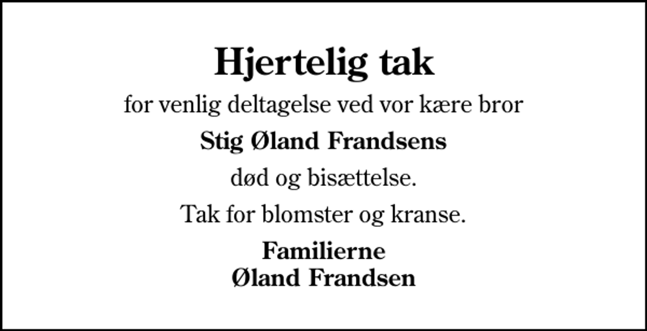 <p>Hjertelig tak<br />for venlig deltagelse ved vor kære bror<br />Stig Øland Frandsens<br />død og bisættelse.<br />Tak for blomster og kranse.<br />Familierne Øland Frandsen</p>