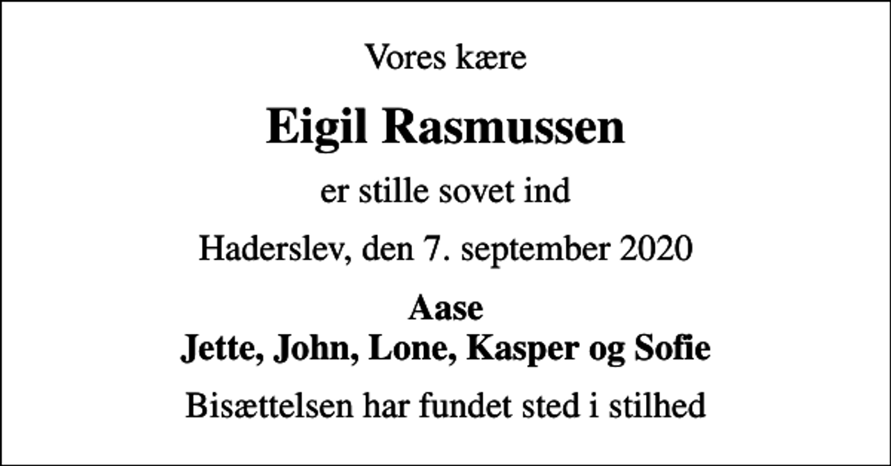 <p>Vores kære<br />Eigil Rasmussen<br />er stille sovet ind<br />Haderslev, den 7. september 2020<br />Aase Jette, John, Lone, Kasper og Sofie<br />Bisættelsen har fundet sted i stilhed</p>