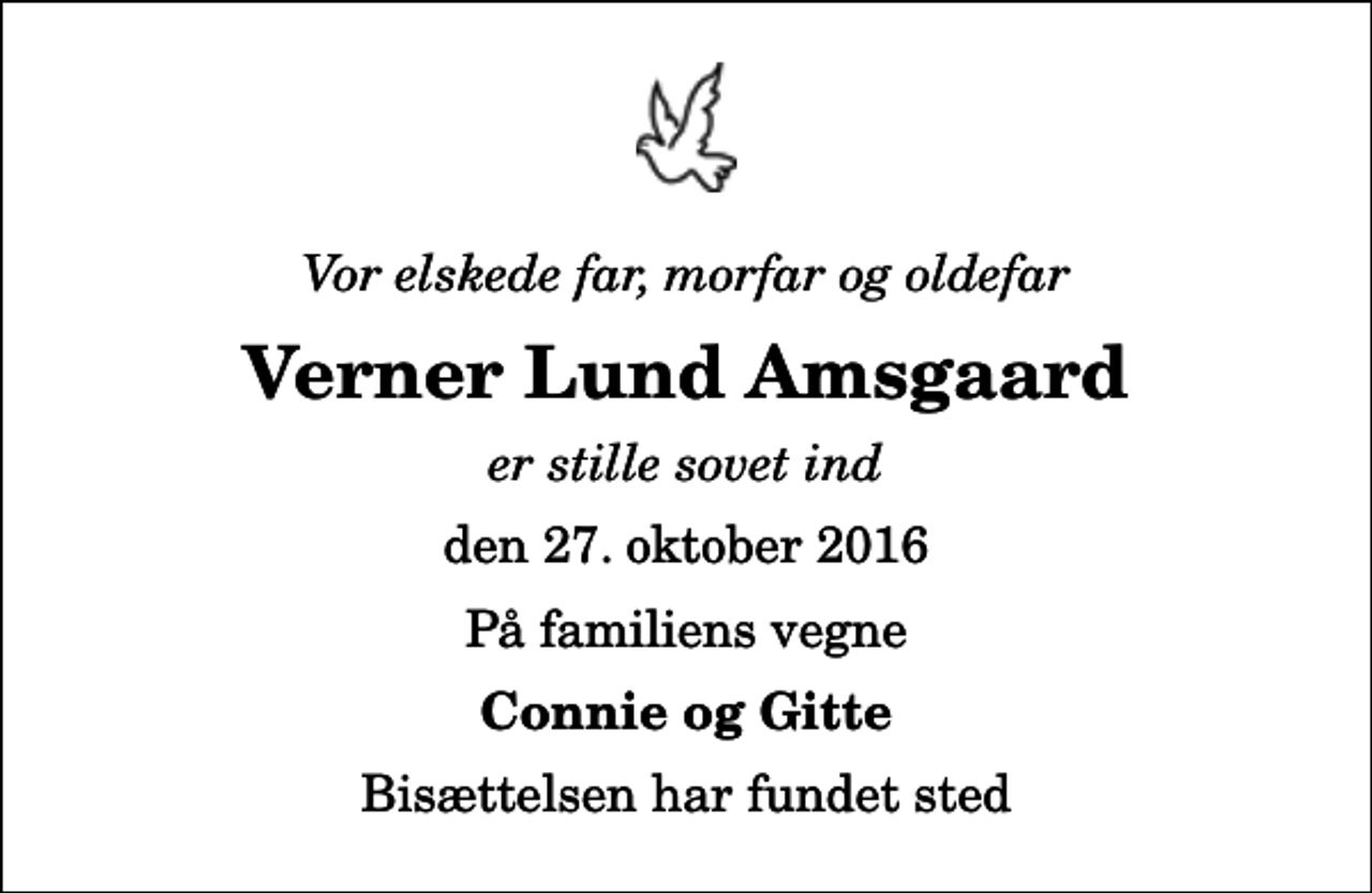 <p>Vor elskede far, morfar og oldefar<br />Verner Lund Amsgaard<br />er stille sovet ind<br />den 27. oktober 2016<br />På familiens vegne<br />Connie og Gitte<br />Bisættelsen har fundet sted</p>