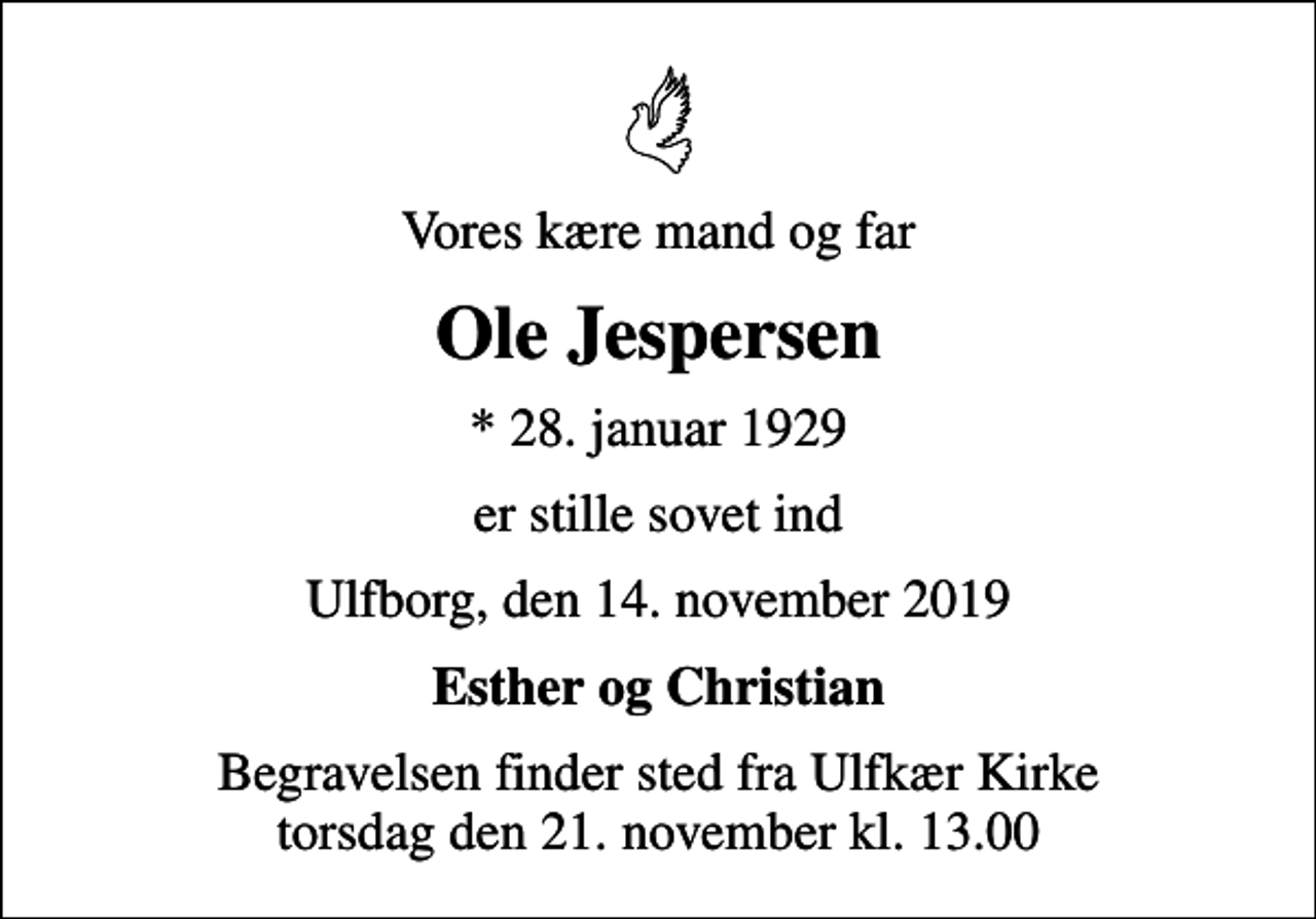 <p>Vores kære mand og far<br />Ole Jespersen<br />* 28. januar 1929<br />er stille sovet ind<br />Ulfborg, den 14. november 2019<br />Esther og Christian<br />Begravelsen finder sted fra Ulfkær Kirke torsdag den 21. november kl. 13.00</p>