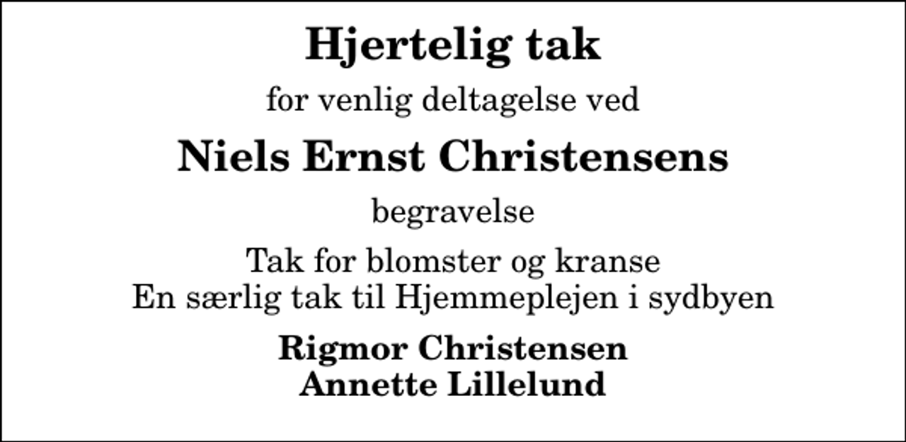 <p>Hjertelig tak<br />for venlig deltagelse ved<br />Niels Ernst Christensens<br />begravelse<br />Tak for blomster og kranse En særlig tak til Hjemmeplejen i sydbyen<br />Rigmor Christensen Annette Lillelund</p>