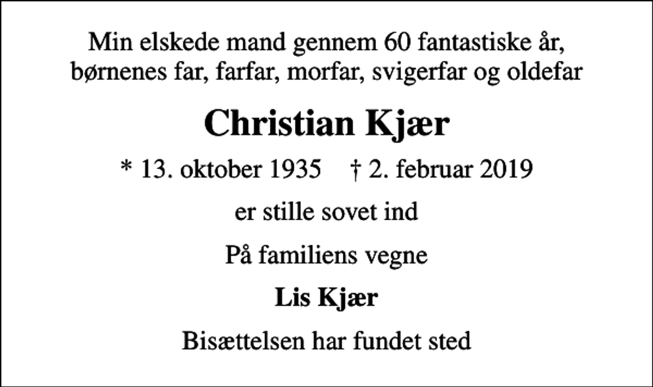 <p>Min elskede mand gennem 60 fantastiske år, børnenes far, farfar, morfar, svigerfar og oldefar<br />Christian Kjær<br />* 13. oktober 1935 ✝ 2. februar 2019<br />er stille sovet ind<br />På familiens vegne<br />Lis Kjær<br />Bisættelsen har fundet sted</p>