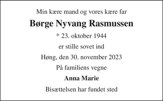 Min kære mand og vores kære far 
Børge Nyvang Rasmussen 
* 23. oktober 1944 
er stille sovet ind 
Høng, den 30. november 2023 
På familiens vegne 
Anna Marie 
Bisættelsen har fundet sted