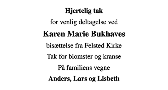 <p>Hjertelig tak<br />for venlig deltagelse ved<br />Karen Marie Bukhaves<br />bisættelse fra Felsted Kirke<br />Tak for blomster og kranse<br />På familiens vegne<br />Anders, Lars og Lisbeth</p>