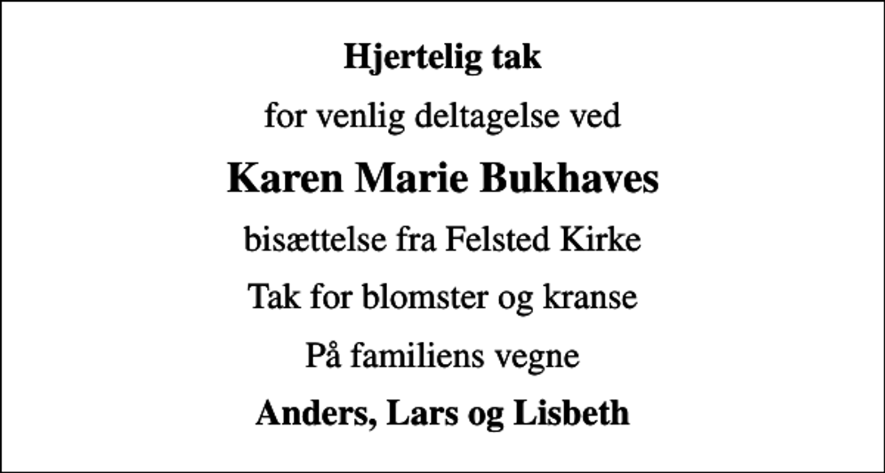 <p>Hjertelig tak<br />for venlig deltagelse ved<br />Karen Marie Bukhaves<br />bisættelse fra Felsted Kirke<br />Tak for blomster og kranse<br />På familiens vegne<br />Anders, Lars og Lisbeth</p>