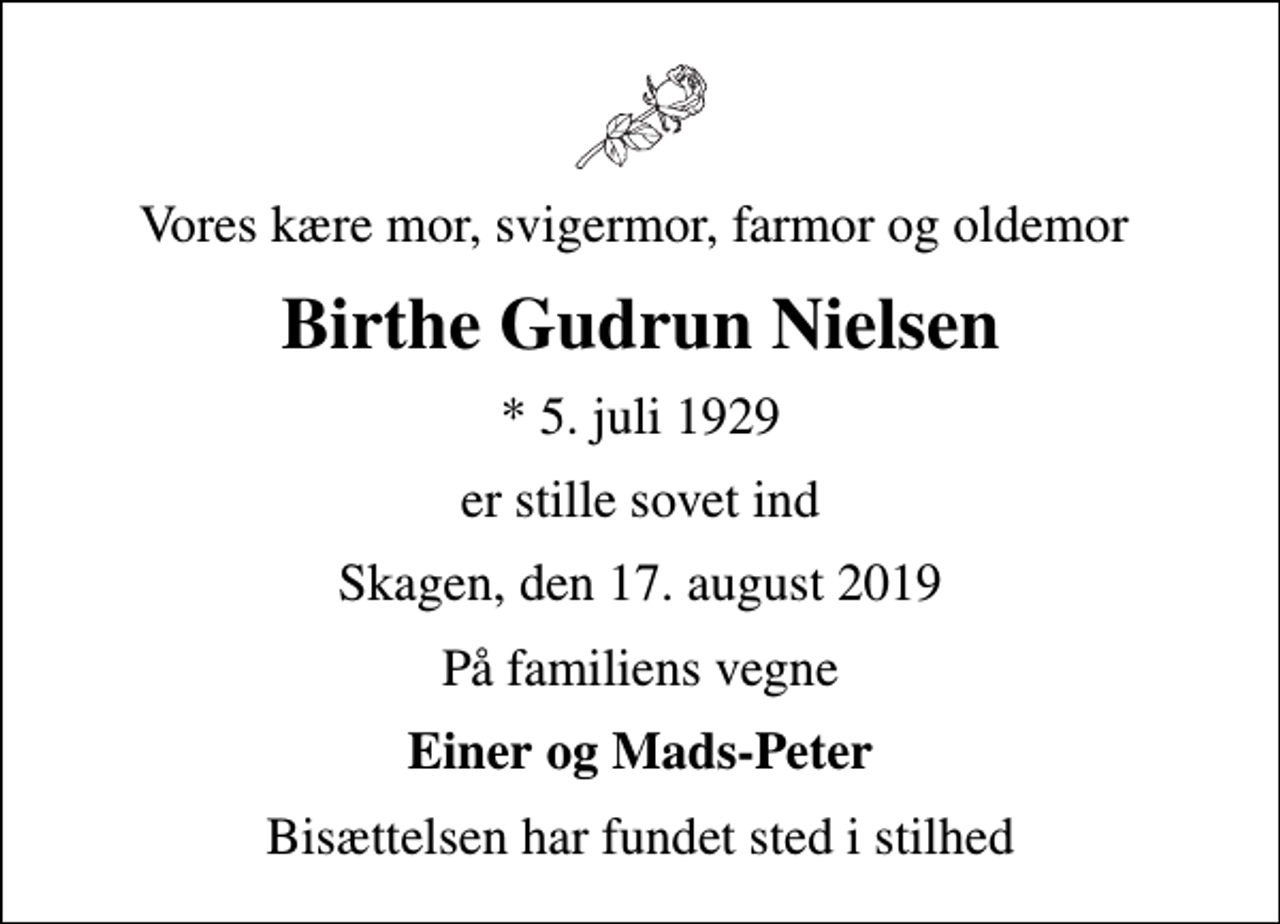 <p>Vores kære mor, svigermor, farmor og oldemor<br />Birthe Gudrun Nielsen<br />* 5. juli 1929<br />er stille sovet ind<br />Skagen, den 17. august 2019<br />På familiens vegne<br />Einer og Mads-Peter<br />Bisættelsen har fundet sted i stilhed</p>