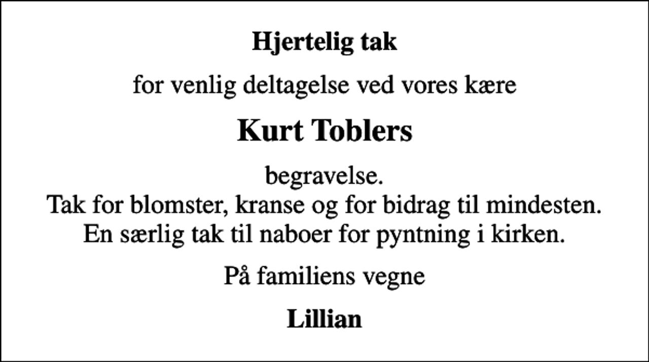 <p>Hjertelig tak<br />for venlig deltagelse ved vores kære<br />Kurt Toblers<br />begravelse. Tak for blomster, kranse og for bidrag til mindesten. En særlig tak til naboer for pyntning i kirken.<br />På familiens vegne<br />Lillian</p>